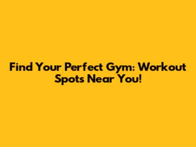 Find Your Perfect Gym: Workout Spots Near You!