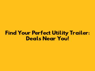 Find Your Perfect Utility Trailer: Deals Near You!