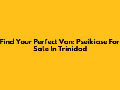 Find Your Perfect Van: Pseikiase For Sale In Trinidad