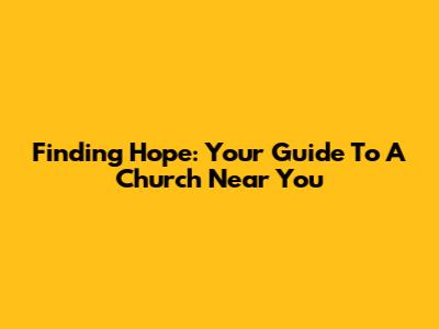 Finding Hope: Your Guide To A Church Near You