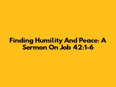 Finding Humility And Peace: A Sermon On Job 42:1-6