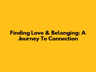 Finding Love & Belonging: A Journey To Connection