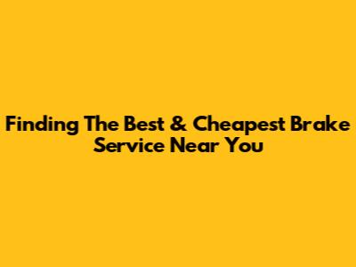 Finding The Best & Cheapest Brake Service Near You