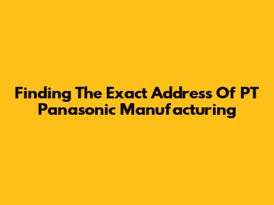 Finding The Exact Address Of PT Panasonic Manufacturing