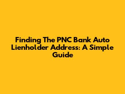 Finding The PNC Bank Auto Lienholder Address: A Simple Guide