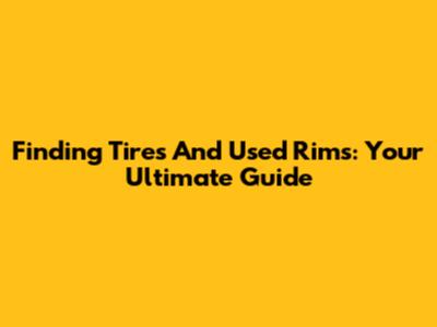 Finding Tires And Used Rims: Your Ultimate Guide