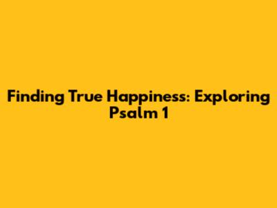 Finding True Happiness: Exploring Psalm 1