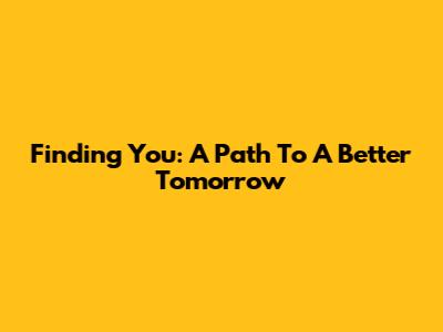 Finding You: A Path To A Better Tomorrow