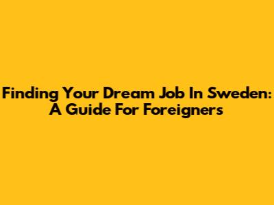 Finding Your Dream Job In Sweden: A Guide For Foreigners