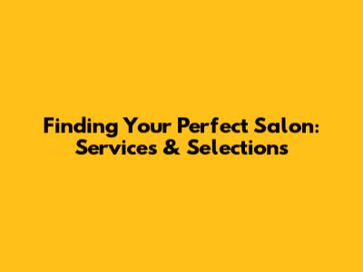 Finding Your Perfect Salon: Services & Selections