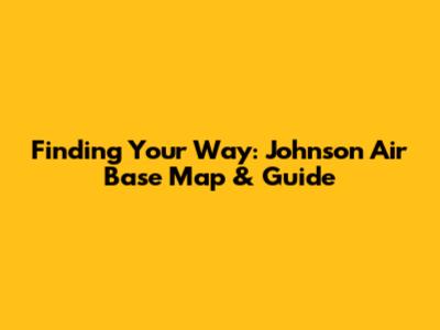 Finding Your Way: Johnson Air Base Map & Guide