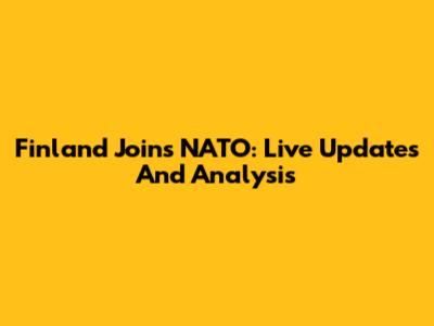 Finland Joins NATO: Live Updates And Analysis