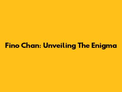 Fino Chan: Unveiling The Enigma