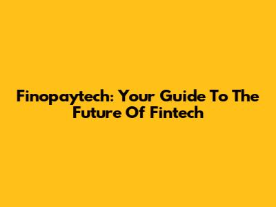 Finopaytech: Your Guide To The Future Of Fintech