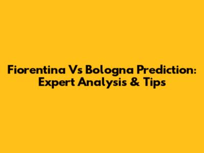 Fiorentina Vs Bologna Prediction: Expert Analysis & Tips