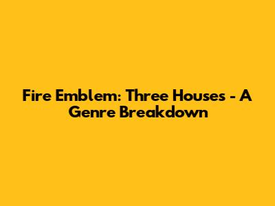 Fire Emblem: Three Houses - A Genre Breakdown