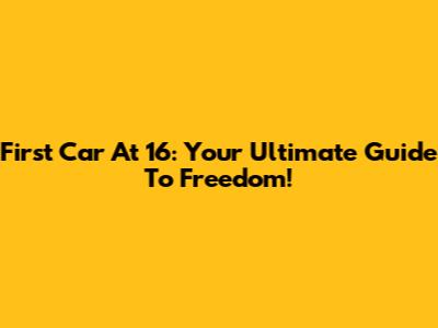 First Car At 16: Your Ultimate Guide To Freedom!