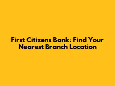 First Citizens Bank: Find Your Nearest Branch Location