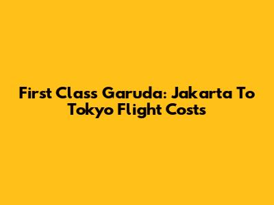 First Class Garuda: Jakarta To Tokyo Flight Costs