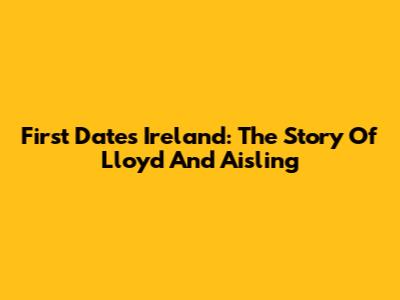 First Dates Ireland: The Story Of Lloyd And Aisling