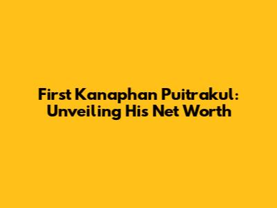 First Kanaphan Puitrakul: Unveiling His Net Worth