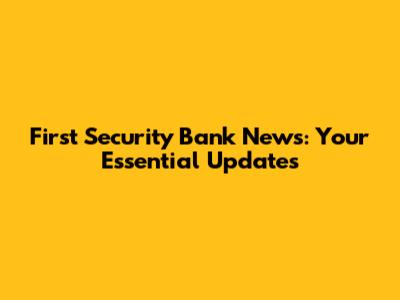 First Security Bank News: Your Essential Updates