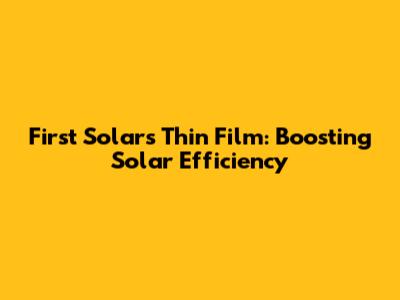 First Solar's Thin Film: Boosting Solar Efficiency