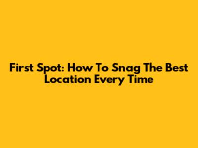 First Spot: How To Snag The Best Location Every Time