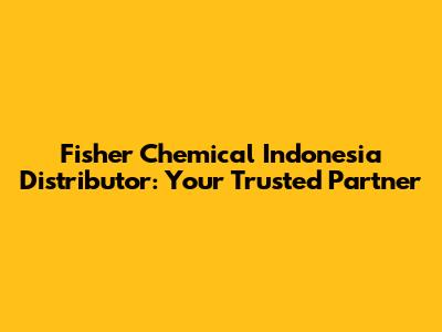 Fisher Chemical Indonesia Distributor: Your Trusted Partner