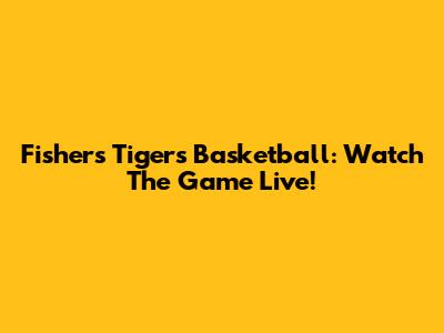 Fishers Tigers Basketball: Watch The Game Live!