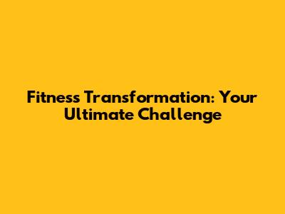 Fitness Transformation: Your Ultimate Challenge