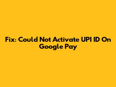 Fix: Could Not Activate UPI ID On Google Pay