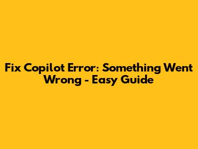 Fix Copilot Error: "Something Went Wrong" - Easy Guide