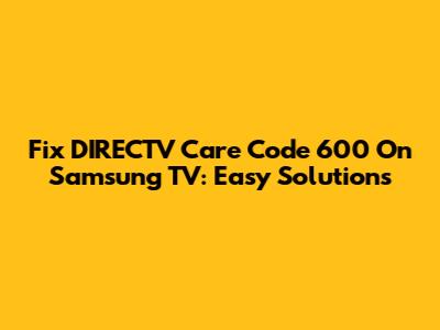 Fix DIRECTV Care Code 600 On Samsung TV: Easy Solutions