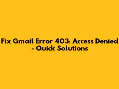 Fix Gmail Error 403: Access Denied - Quick Solutions