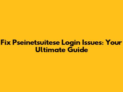 Fix Pseinetsuitese Login Issues: Your Ultimate Guide