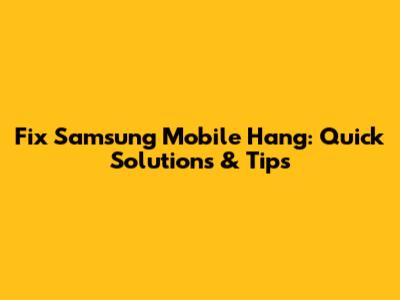 Fix Samsung Mobile Hang: Quick Solutions & Tips