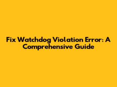 Fix Watchdog Violation Error: A Comprehensive Guide
