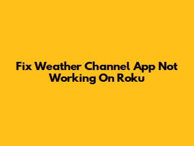 Fix Weather Channel App Not Working On Roku