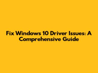 Fix Windows 10 Driver Issues: A Comprehensive Guide