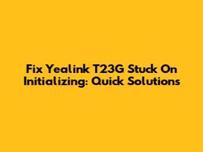 Fix Yealink T23G Stuck On Initializing: Quick Solutions