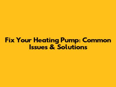 Fix Your Heating Pump: Common Issues & Solutions