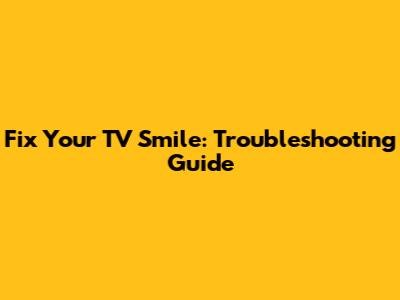 Fix Your TV Smile: Troubleshooting Guide