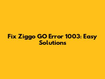 Fix Ziggo GO Error 1003: Easy Solutions