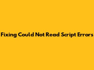 Fixing "Could Not Read Script" Errors