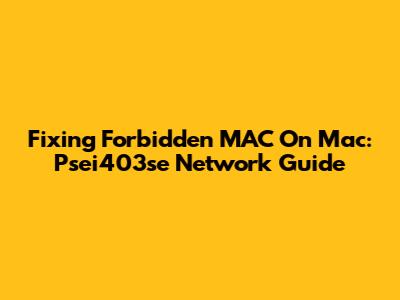 Fixing 'Forbidden MAC' On Mac: Psei403se Network Guide