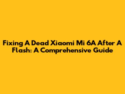 Fixing A Dead Xiaomi Mi 6A After A Flash: A Comprehensive Guide