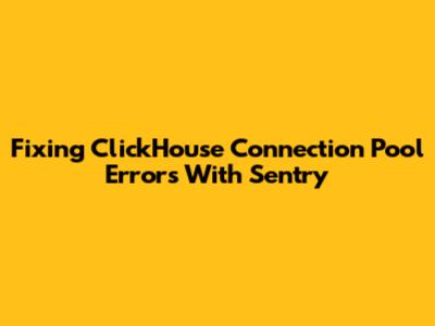 Fixing ClickHouse Connection Pool Errors With Sentry