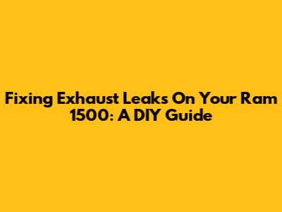 Fixing Exhaust Leaks On Your Ram 1500: A DIY Guide