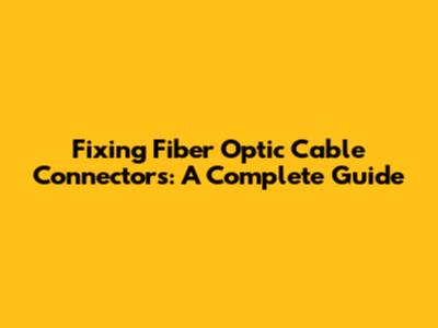 Fixing Fiber Optic Cable Connectors: A Complete Guide
